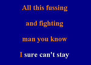 All this fussing

and fighting

man you know

I sure can't stay