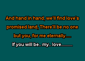 And hand in hand, we'll find Iove's
promised land, There'll be no one

but you, for me eternally .....

lfyou will be.. my.. love ..........