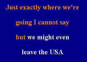 Just exactly where we're

going I cannot say

but we might even

leave the USA