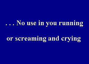 . . . No use 111 you runnmg

01' screaming and crying