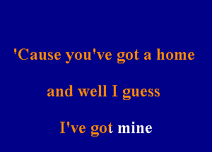 'Cause you've got a home

and well I guess

I've got mine