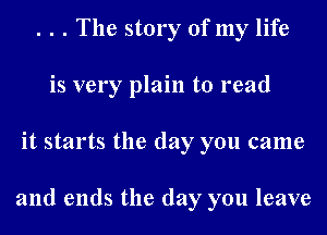 . . . The story of my life
is very plain to read
it starts the day you came

and ends the day you leave