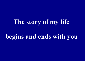 The story of my life

begins and ends With you