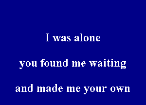 I was alone

you found me waiting

and made me your own