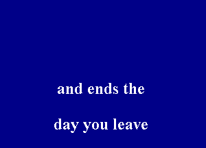 and ends the

day you leave