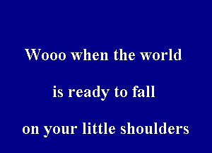W000 when the world

is ready to fall

011 your little shoulders