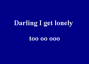 Darling I get lonely

too 00 000