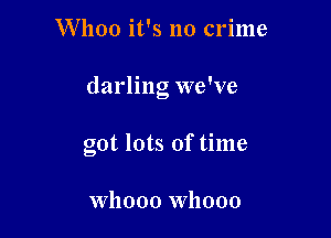 Whoo it's no crime

darling we've

got lots of time

whooo whooo