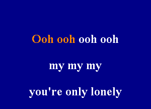Ooh ooh ooh 0011

my my my

you're only lonely