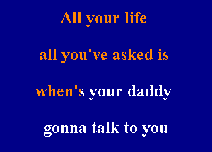 All your life

all you've asked is

when's your daddy

gonna talk to you