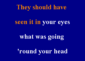 They should have

seen it in your eyes

What was going

'l'ound your head