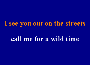 I see you out 011 the streets

call me for a wild time