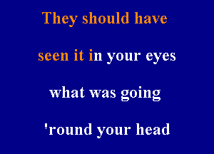 They should have

seen it in your eyes

What was going

'l'ound your head