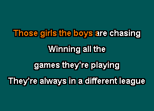 Those girls the boys are chasing
Winning all the
games they're playing

They're always in a different league