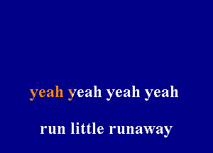 yeah yeah yeah yeah

run little runaway