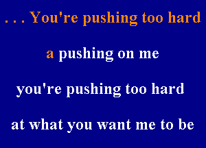 . . . You're pushing too hard
21 pushing on me
you're pushing too hard

at What you want me to be