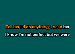 Tell her I'd do anything, I need her

lknow I'm not perfect but we were