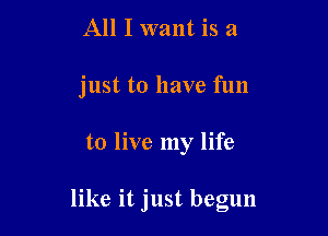 All I want is a
just to have fun

to live my life

like it just begun