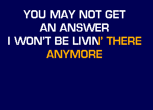 YOU MAY NOT GET
AN ANSWER
I WON'T BE LIVIN' THERE
ANYMORE