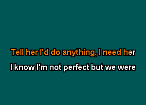 Tell her I'd do anything, I need her

lknow I'm not perfect but we were