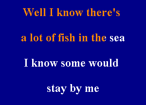 Well I know there's

a lot of fish in the sea

I know some would

stay by me