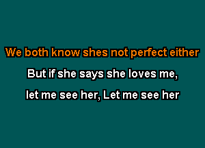 We both know shes not perfect either

But if she says she loves me,

let me see her, Let me see her