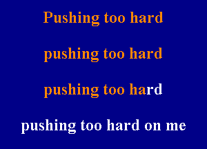 Pushing too hard

pushing too hard

pushing too hard

pushing too hard on me