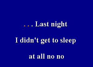 . . . Last night

I didn't get to sleep

at all no no