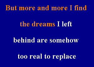 But more and more I find
the dreams I left
behind are somehow

too real to replace