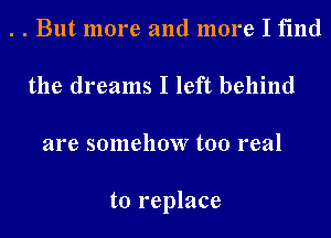 . . But more and more I find
the dreams I left behind
are somehow too real

to replace