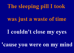 The sleeping pill I took
was just a waste of time
I couldn't close my eyes

'cause you were 011 my mind