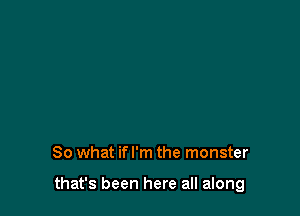 So what ifl'm the monster

that's been here all along