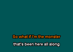 So what ifl'm the monster

that's been here all along