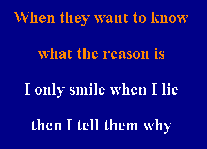 W hen they want to know
What the reason is
I only smile When I lie

then I tell them Why