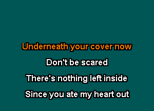 Underneath your cover now
Don't be scared

There's nothing left inside

Since you ate my heart out