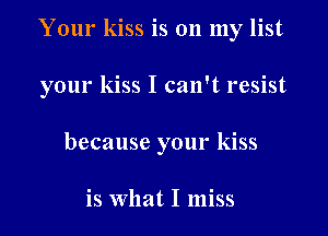 Your kiss is 011 my list
your kiss I can't resist
because your kiss

is What I miss