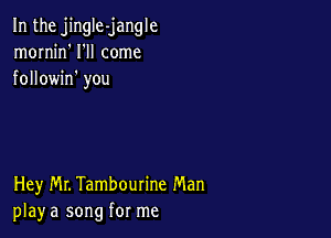 In the jingIe-jangle
mornjn' I'll come
followin' you

Hey Mr. Tambourine Man
play a song for me