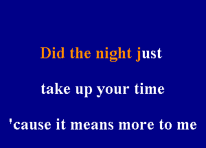 Did the night just

take up your time

'cause it 111821118 more to 1118