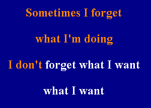 Sometimes I forget

what I'm doing
I don't forget What I want

What I want