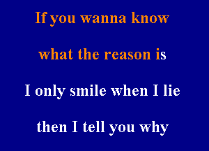 If you wanna know
What the reason is
I only smile When I lie

then I tell you Why