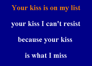 Your kiss is 011 my list
your kiss I can't resist
because your kiss

is What I miss