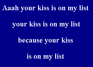 Aaah your kiss is on my list
your kiss is on my list
because your kiss

is on my list