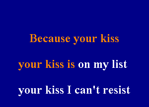 Because your kiss

your kiss is on my list

your kiss I can't resist