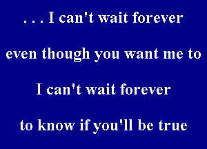 . . . I can't wait forever
even though you want me to
I can't wait forever

to know if you'll be true