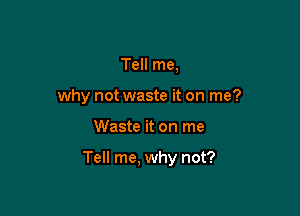 Tell me,
why not waste it on me?

Waste it on me

Tell me, why not?