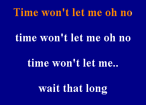 Time won't let me 011 no

time won't let me 011 no

time won't let me..

wait that long