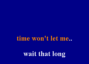 time won't let me..

wait that long
