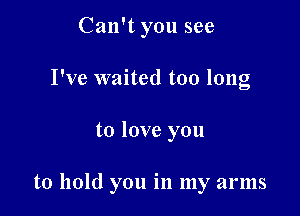 Can't you see
I've waited too long

to love you

to hold you in my arms