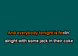 And everybody tonight is feelin'

alright with some jack in their coke