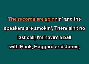 The records are spinnin' and the
speakers are smokin', There ain't no
last call, I'm havin' a ball

with Hank, Haggard and Jones,